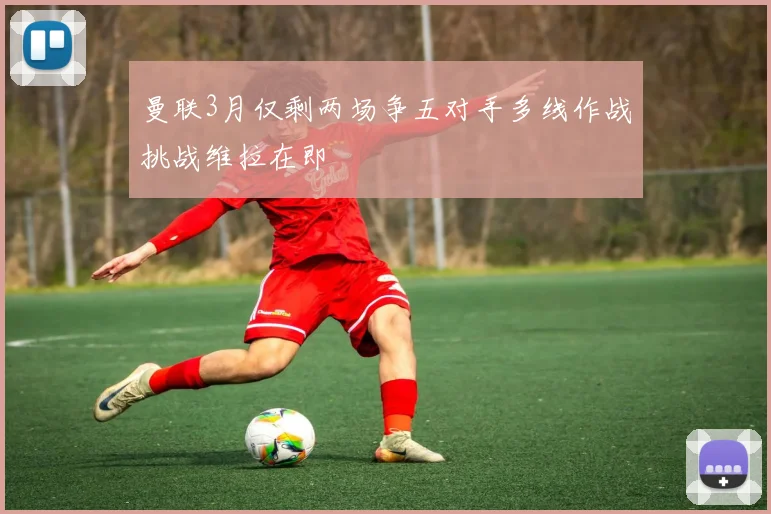 曼联3月仅剩两场争五对手多线作战挑战维拉在即