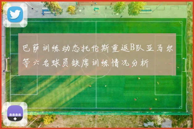 巴萨训练动态托伦斯重返B队亚马尔等六名球员缺席训练情况分析