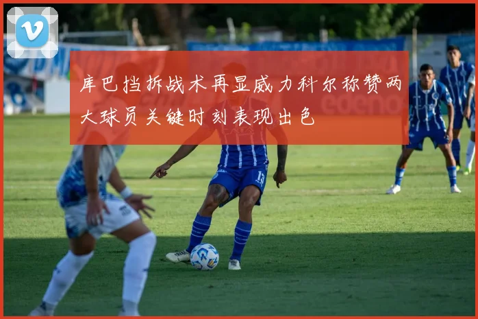 库巴挡拆战术再显威力科尔称赞两大球员关键时刻表现出色