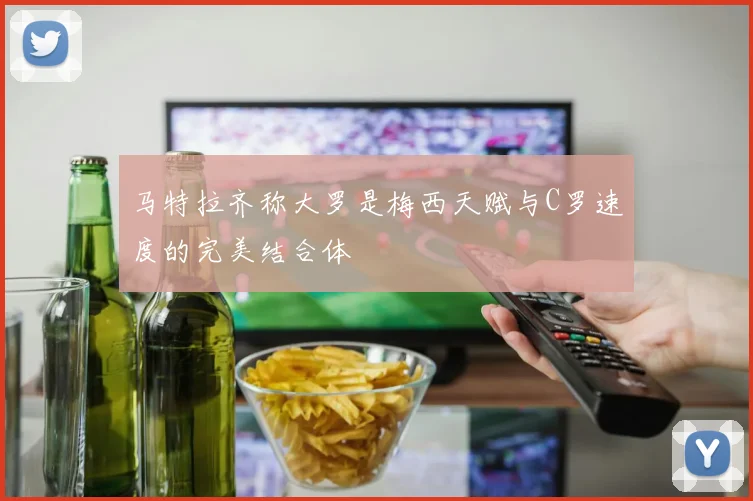 马特拉齐称大罗是梅西天赋与C罗速度的完美结合体