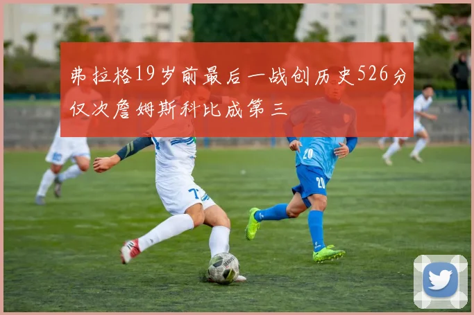 弗拉格19岁前最后一战创历史526分仅次詹姆斯科比成第三