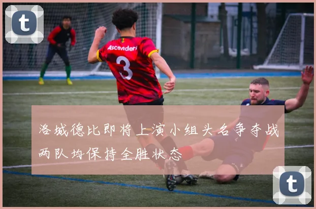 洛城德比即将上演小组头名争夺战两队均保持全胜状态