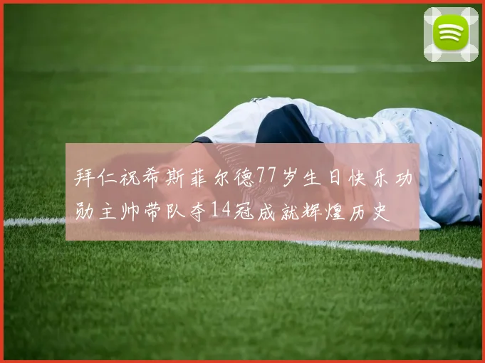 拜仁祝希斯菲尔德77岁生日快乐功勋主帅带队夺14冠成就辉煌历史