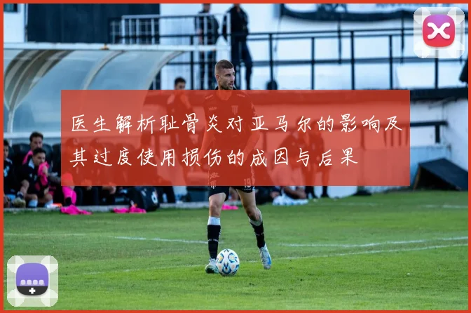 医生解析耻骨炎对亚马尔的影响及其过度使用损伤的成因与后果
