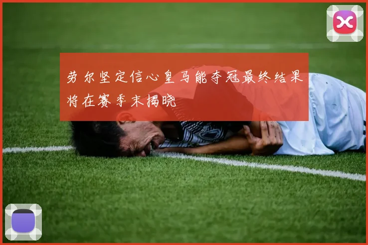 劳尔坚定信心皇马能夺冠最终结果将在赛季末揭晓