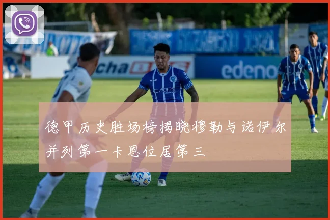 德甲历史胜场榜揭晓穆勒与诺伊尔并列第一卡恩位居第三
