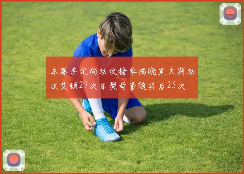 本赛季定向助攻榜单揭晓里夫斯助攻艾顿27次东契奇紧随其后25次