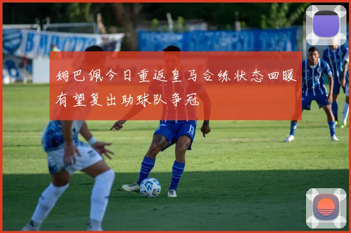 姆巴佩今日重返皇马合练状态回暖有望复出助球队争冠