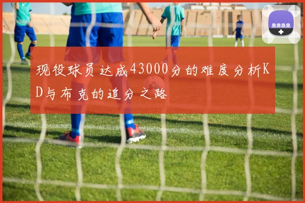 现役球员达成43000分的难度分析KD与布克的追分之路