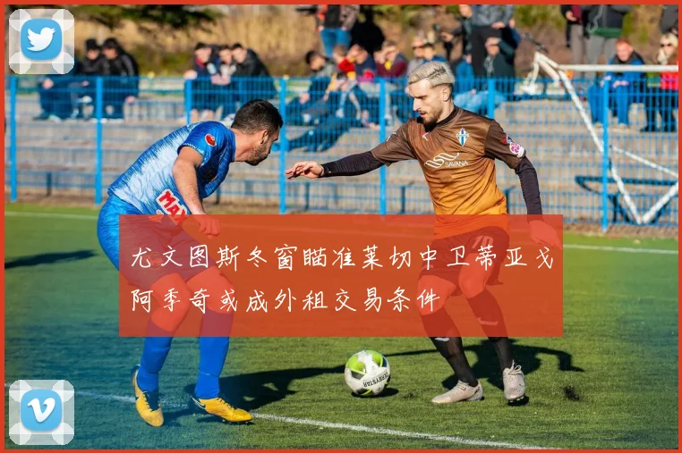 尤文图斯冬窗瞄准莱切中卫蒂亚戈阿季奇或成外租交易条件