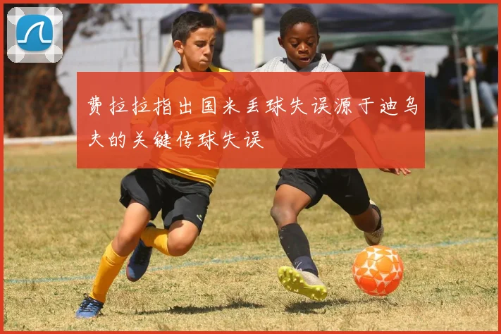费拉拉指出国米丢球失误源于迪乌夫的关键传球失误