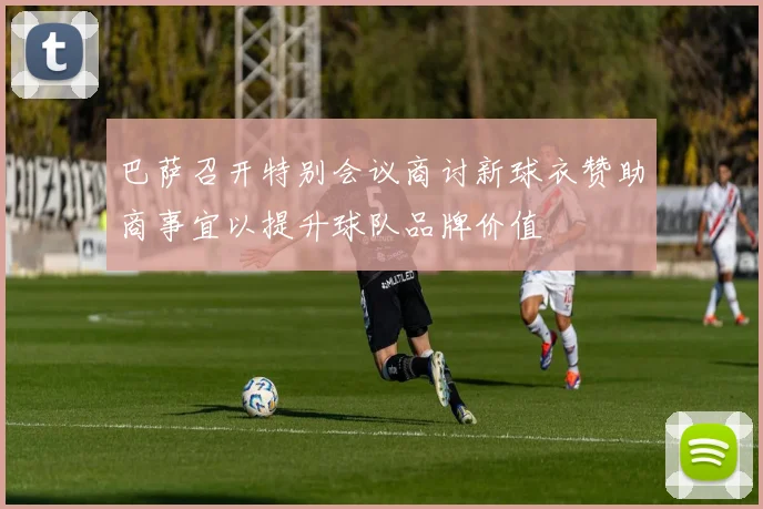 巴萨召开特别会议商讨新球衣赞助商事宜以提升球队品牌价值