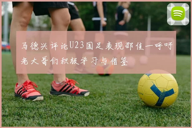 马德兴评论U23国足表现邵佳一呼吁老大哥们积极学习与借鉴
