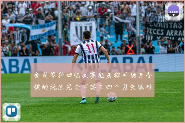 舍甫琴科回忆决赛经历称半场开香槟的说法完全不实三四个月失眠难以释怀