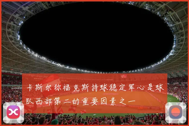 卡斯尔称福克斯持球稳定军心是球队西部第二的重要因素之一
