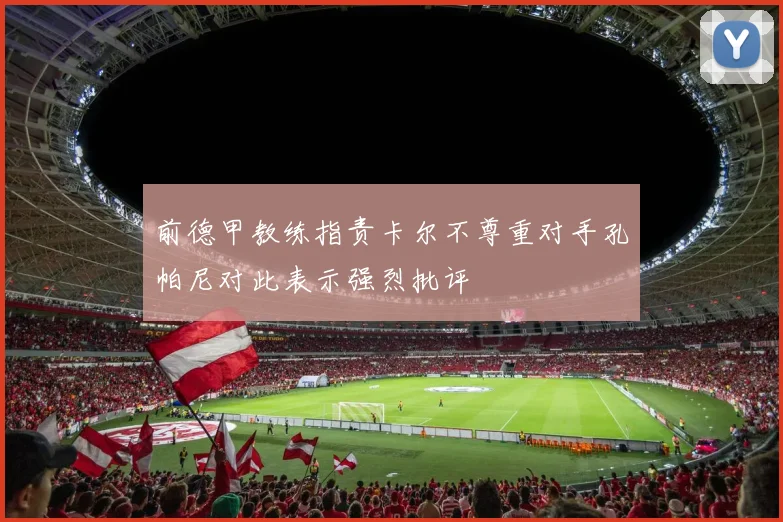 前德甲教练指责卡尔不尊重对手孔帕尼对此表示强烈批评