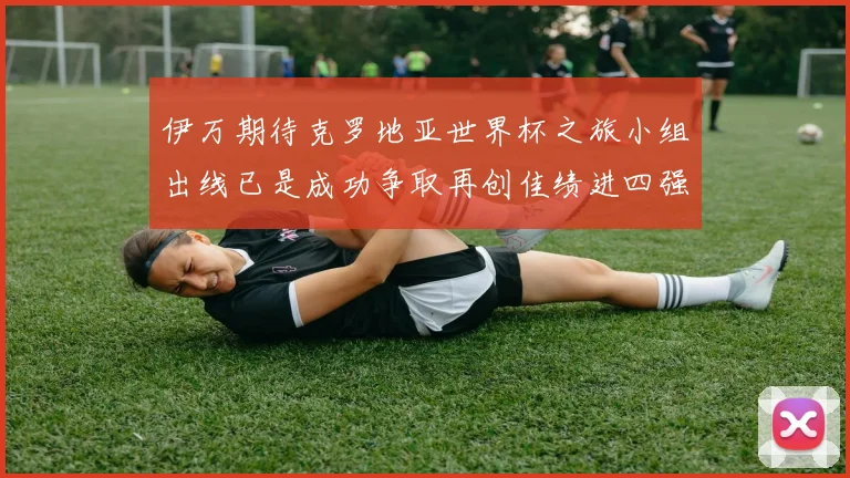 伊万期待克罗地亚世界杯之旅小组出线已是成功争取再创佳绩进四强