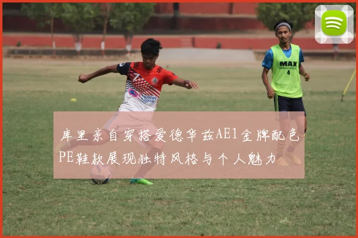 库里亲自穿搭爱德华兹AE1金牌配色PE鞋款展现独特风格与个人魅力