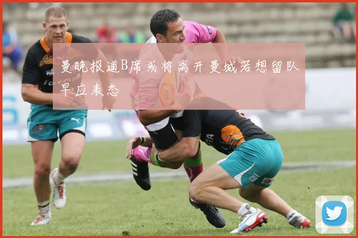 曼晚报道B席或将离开曼城若想留队早应表态