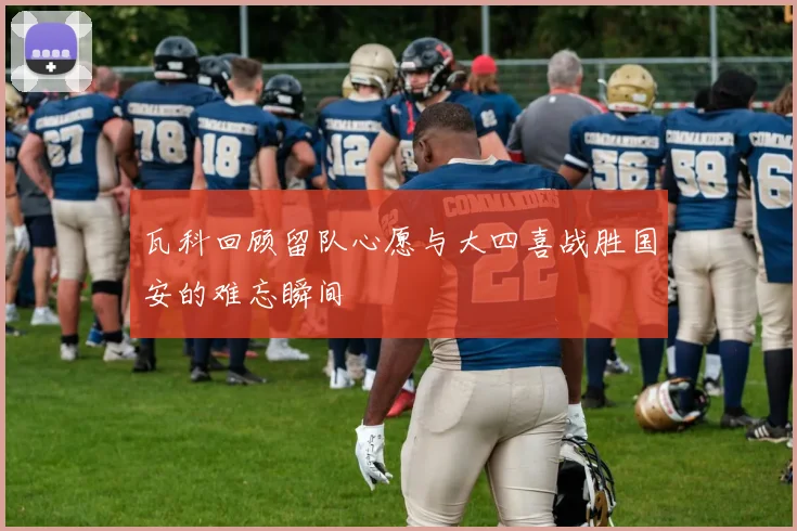 瓦科回顾留队心愿与大四喜战胜国安的难忘瞬间