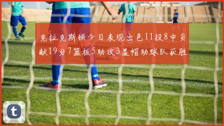 克拉克斯顿今日表现出色11投8中贡献19分7篮板5助攻3盖帽助球队获胜