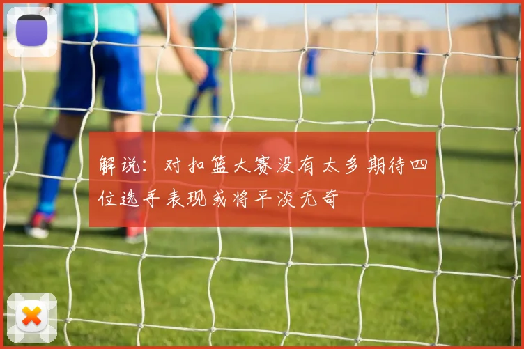 解说：对扣篮大赛没有太多期待四位选手表现或将平淡无奇