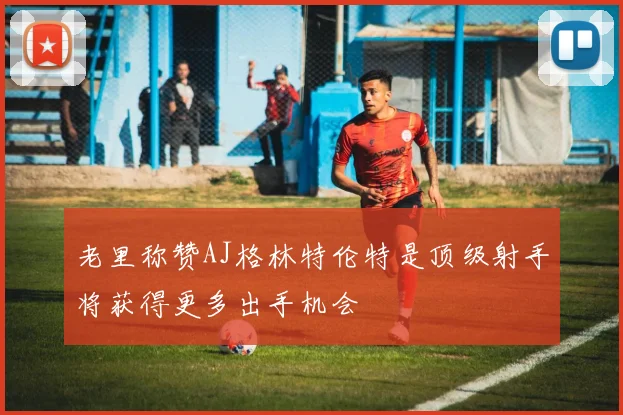 老里称赞AJ格林特伦特是顶级射手将获得更多出手机会