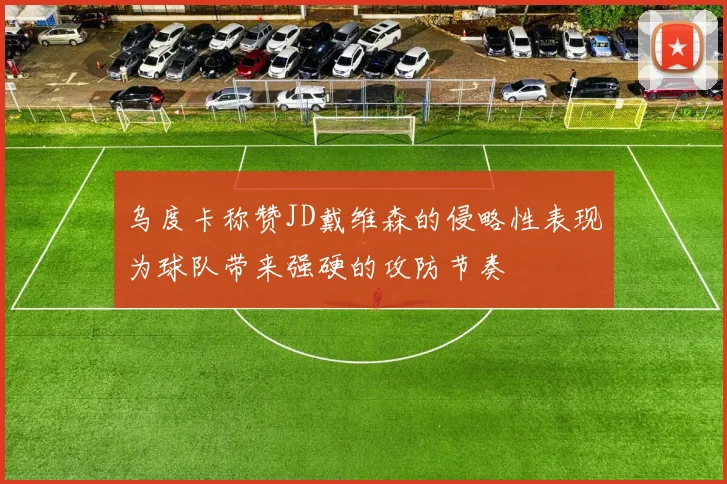 乌度卡称赞JD戴维森的侵略性表现为球队带来强硬的攻防节奏