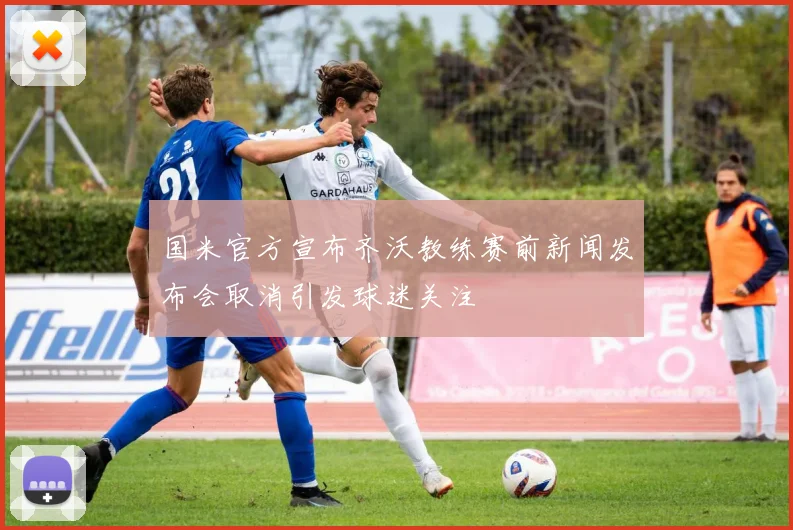 国米官方宣布齐沃教练赛前新闻发布会取消引发球迷关注