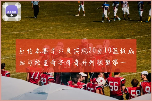 杜伦本赛季六度实现20分10篮板成就与约基奇字母哥并列联盟第一