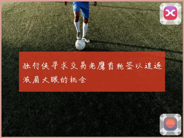 独行侠寻求交易老鹰首轮签以追逐浓眉大眼的机会