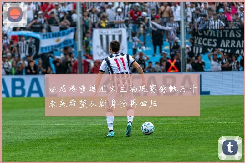 达尼洛重返尤文主场观赛感慨万千未来希望以新身份再回归
