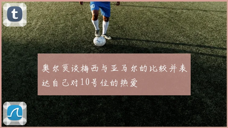 奥尔莫谈梅西与亚马尔的比较并表达自己对10号位的热爱