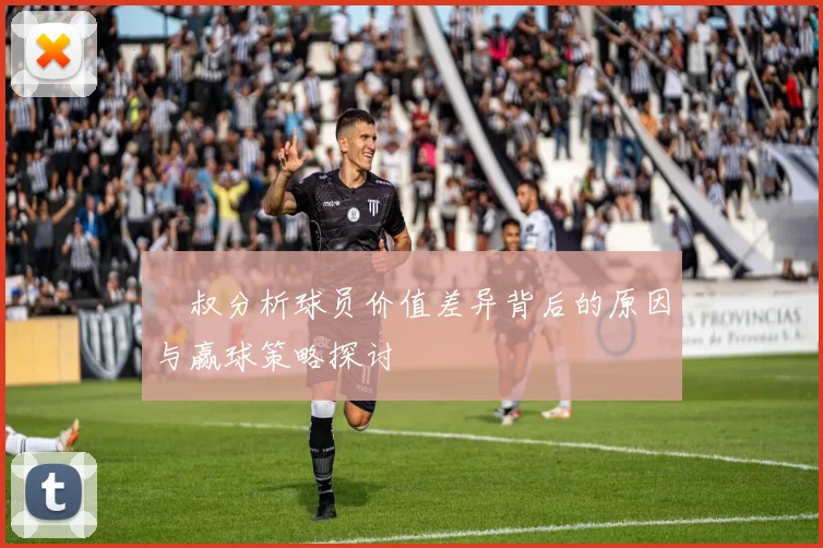 囧叔分析球员价值差异背后的原因与赢球策略探讨