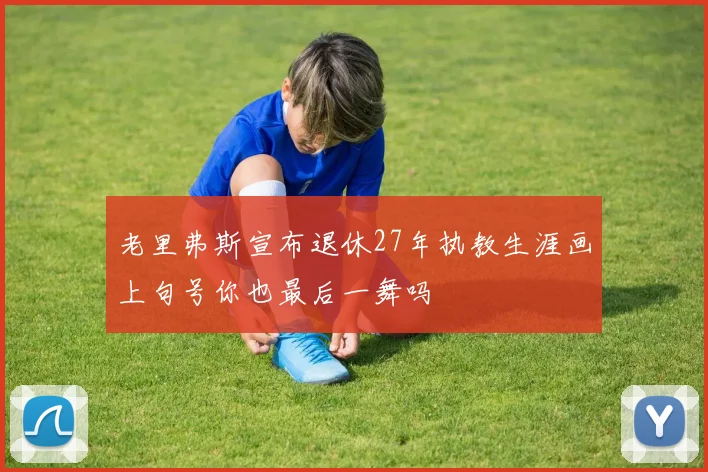 老里弗斯宣布退休27年执教生涯画上句号你也最后一舞吗