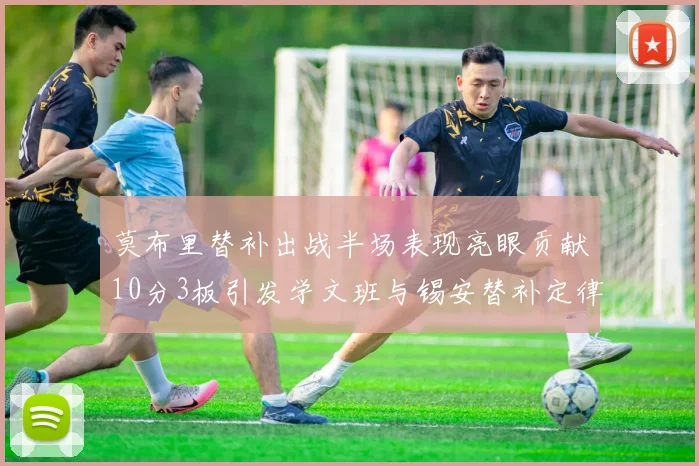 莫布里替补出战半场表现亮眼贡献10分3板引发学文班与锡安替补定律探讨