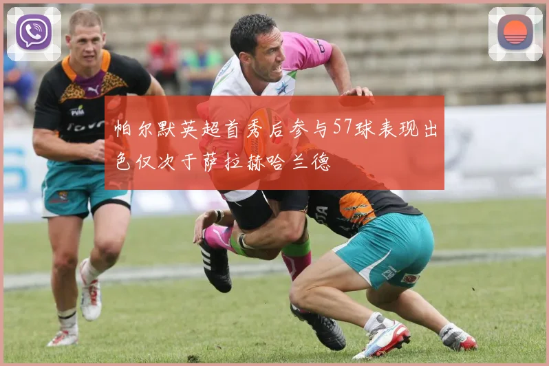 帕尔默英超首秀后参与57球表现出色仅次于萨拉赫哈兰德