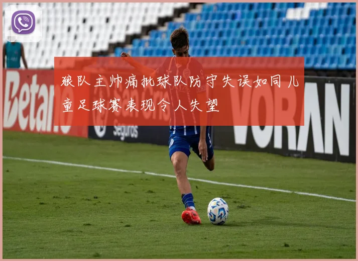 狼队主帅痛批球队防守失误如同儿童足球赛表现令人失望