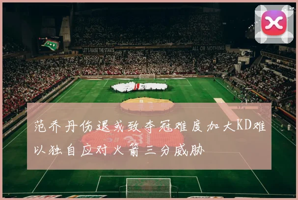 范乔丹伤退或致夺冠难度加大KD难以独自应对火箭三分威胁