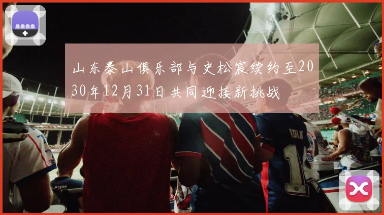 山东泰山俱乐部与史松宸续约至2030年12月31日共同迎接新挑战
