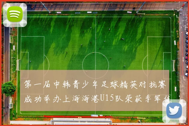 第一届中韩青少年足球精英对抗赛成功举办上海海港U15队荣获季军佳绩