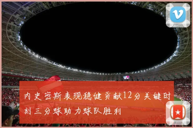 内史密斯表现稳健贡献12分关键时刻三分球助力球队胜利
