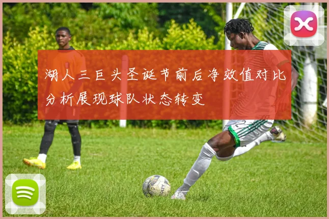 湖人三巨头圣诞节前后净效值对比分析展现球队状态转变