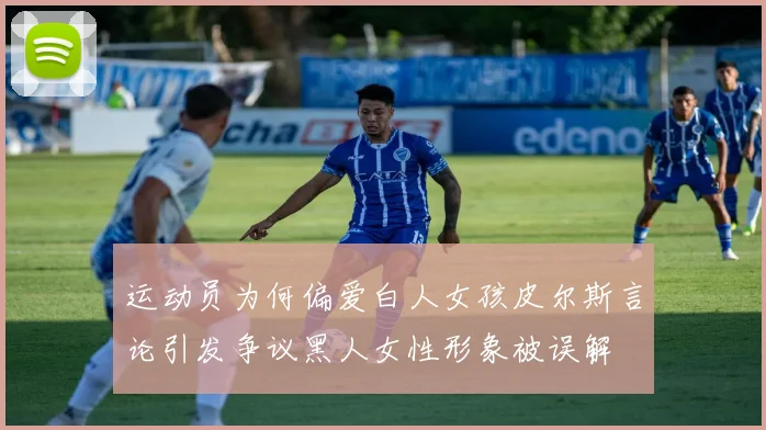 运动员为何偏爱白人女孩皮尔斯言论引发争议黑人女性形象被误解