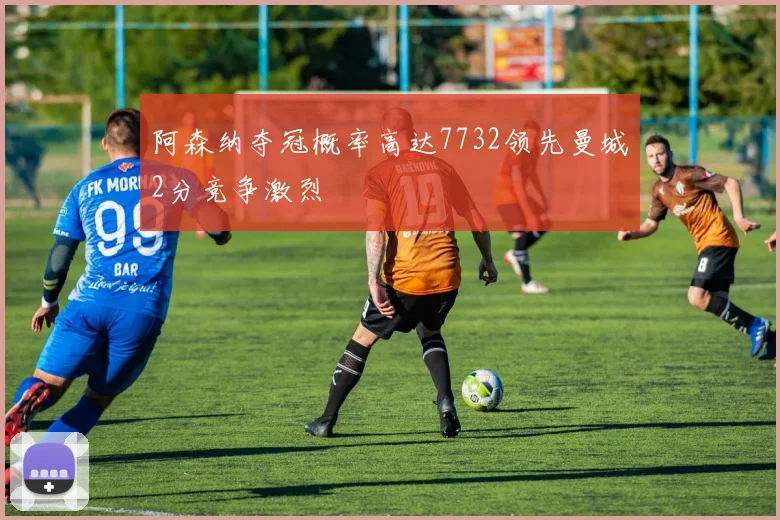 阿森纳夺冠概率高达7732领先曼城2分竞争激烈