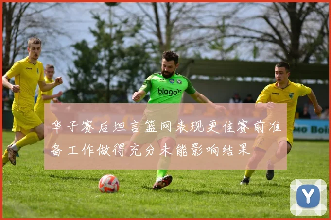 华子赛后坦言篮网表现更佳赛前准备工作做得充分未能影响结果