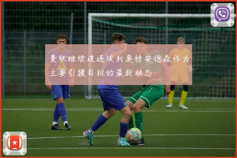 曼联继续追逐埃利奥特安德森作为主要引援目标的最新动态