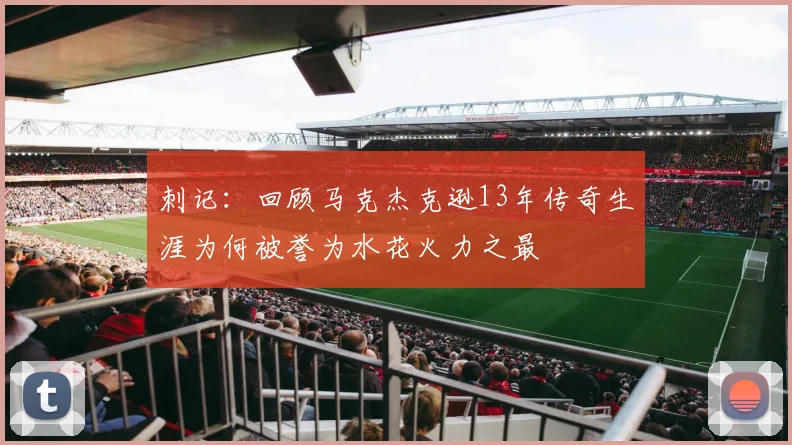 刺记：回顾马克杰克逊13年传奇生涯为何被誉为水花火力之最