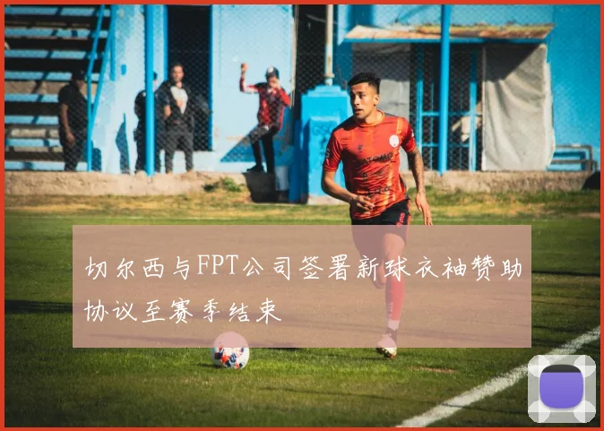 切尔西与FPT公司签署新球衣袖赞助协议至赛季结束
