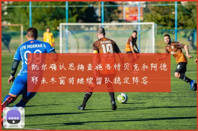 凯尔确认恩梅查施洛特贝克和阿德耶米冬窗将继续留队稳定阵容